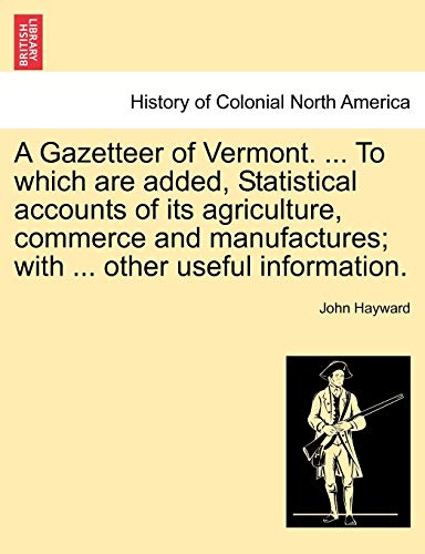 A Gazetteer of Vermont. ... to Which Are Added, Statistical Accounts of Its Agriculture, Commerce and Manufactures; With ... Other Useful Information. (9781241316044) by Hayward Sir, John