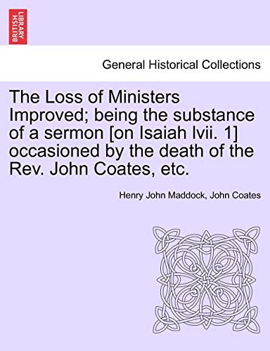 9781241316198: The Loss of Ministers Improved; being the substance of a sermon [on Isaiah lvii. 1] occasioned by the death of the Rev. John Coates, etc.