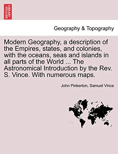 Modern Geography, a description of the Empires, states, and colonies, with the oceans, seas and islands in all parts of the World ... The Astronomical ... by the Rev. S. Vince. With numerous maps. (9781241317959) by Pinkerton, John; Vince, Samuel