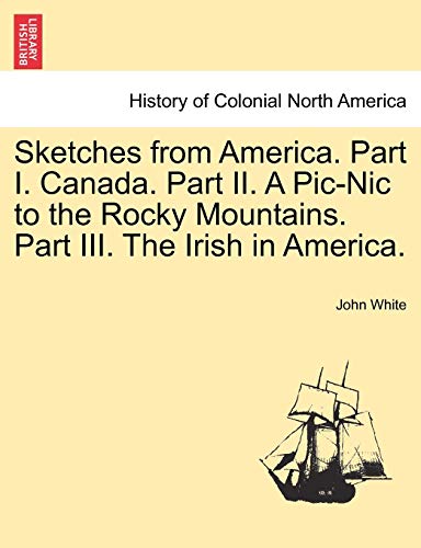 Sketches from America. Part I. Canada. Part II. a PIC-Nic to the Rocky Mountains. Part III. the Irish in America. (9781241319038) by White PH D, Dr John