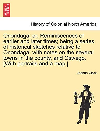 Onondaga; Or, Reminiscences of Earlier and Later Times; Being a Series of Historical Sketches Relative to Onondaga; With Notes on the Several Towns in ... and Oswego. [With Portraits and a Map.] (9781241319243) by Clark, Joshua