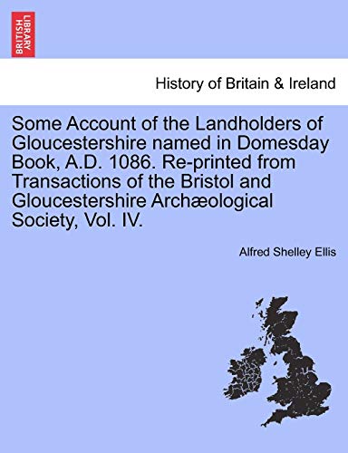 Some Account of the Landholders of Gloucestershire named in Domesday Book, AD 1086 Reprinted from Transactions of the Bristol and Gloucestershire Archological Society, Vol IV - Alfred Shelley Ellis
