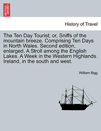 The Ten Day Tourist or, Sniffs of the mountain breeze. Comprising Ten Days in North Wales. Second edition, enlarged. A Stroll among the English Lakes. A Week in the Western Highlands. Ireland, in the south and west. - Bigg, William