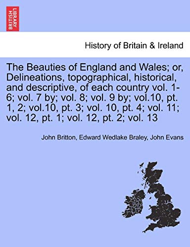 The Beauties of England and Wales; or, Delineations, topographical, historical, and descriptive, of each country vol. 1-6; vol. 7 by; vol. 8; vol. 9 ... 11; vol. 12, pt. 1; vol. 12, pt. 2; vol. 13 (9781241326265) by Britton, John; Braley, Edward Wedlake; Evans, Dr John