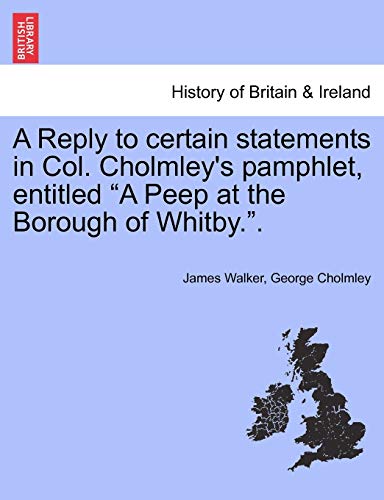 A Reply to Certain Statements in Col. Cholmley's Pamphlet, Entitled a Peep at the Borough of Whitby.. (9781241327439) by Walker Sir, James; Cholmley, George