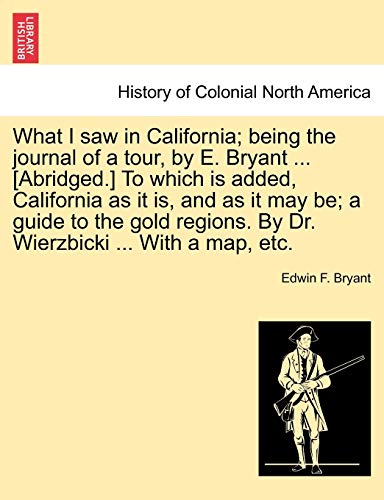 9781241332747: What I Saw in California; Being the Journal of a Tour, by E. Bryant ... [Abridged.] to Which Is Added, California as It Is, and as It May Be; A Guide ... by Dr. Wierzbicki ... with a Map, Etc.