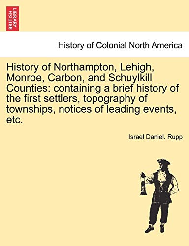 9781241333423: History of Northampton, Lehigh, Monroe, Carbon, and Schuylkill Counties: containing a brief history of the first settlers, topography of townships, notices of leading events, etc.