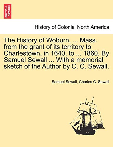 The History of Woburn, . Mass. from the grant of its territory to Charlestown, in 1640, to . 1860. By Samuel Sewall . With a memorial sketch of the Author by C. C. Sewall. - Samuel Sewall, Charles C. Sewall