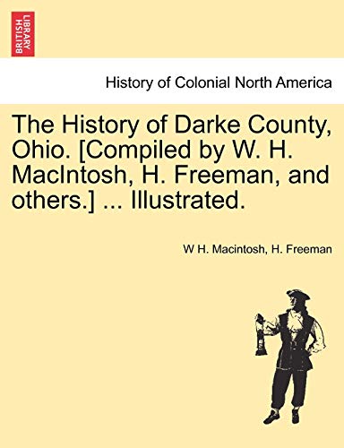 The History of Darke County, Ohio. [Compiled by W. H. MacIntosh, H. Freeman, and others.] ... Illustrated. (9781241334420) by Macintosh, W H; Freeman, H