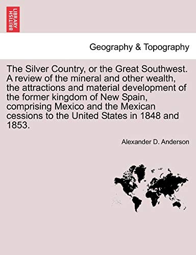 The Silver Country, or the Great Southwest. A review of the mineral and other wealth, the attractions and material development of the former kingdom of New Spain, comprising Mexico and the Mexican cessions to the United States in 1848 and 1853. - Anderson, Alexander D.