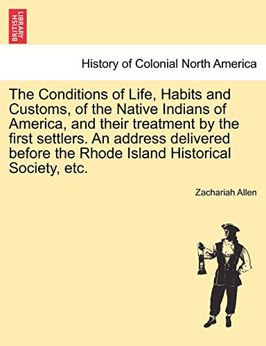 Stock image for The Conditions of Life, Habits and Customs, of the Native Indians of America, and Their Treatment by the First Settlers. an Address Delivered Before the Rhode Island Historical Society, Etc. for sale by Lucky's Textbooks