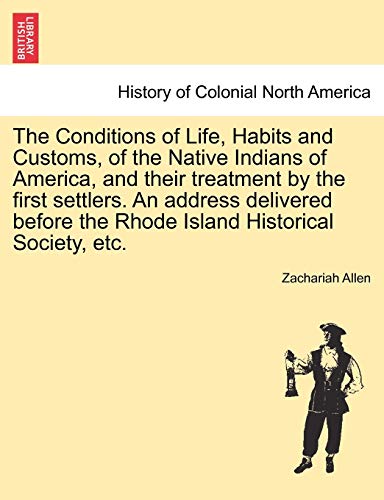 9781241336028: The Conditions of Life, Habits and Customs, of the Native Indians of America, and Their Treatment by the First Settlers. an Address Delivered Before the Rhode Island Historical Society, Etc.