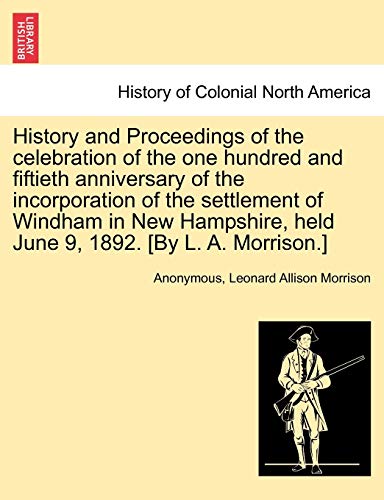 Stock image for History and Proceedings of the Celebration of the One Hundred and Fiftieth Anniversary of the Incorporation of the Settlement of Windham in New Hampshire, Held June 9, 1892. [By L. A. Morrison.] for sale by Lucky's Textbooks