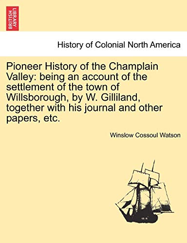 Imagen de archivo de Pioneer History of the Champlain Valley: Being an Account of the Settlement of the Town of Willsborough, by W. Gilliland, Together with His Journal and Other Papers, Etc. a la venta por Lucky's Textbooks