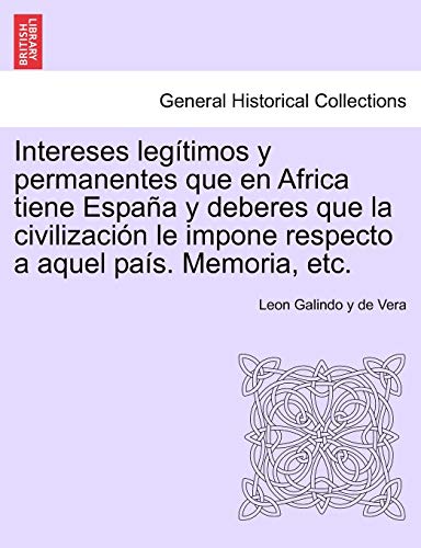 Stock image for Intereses legtimos y permanentes que en Africa tiene Espaa y deberes que la civilizacin le impone respecto a aquel pas. Memoria, etc. (Spanish Edition) for sale by Lucky's Textbooks