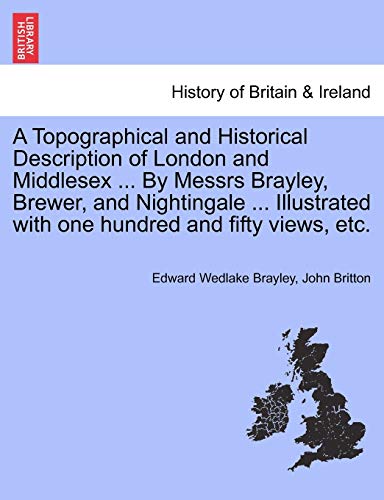 9781241340919: A Topographical and Historical Description of London and Middlesex ... By Messrs Brayley, Brewer, and Nightingale ... Illustrated with one hundred and fifty views, etc.