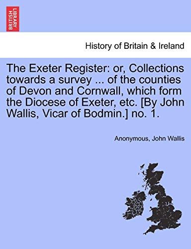 9781241342630: The Exeter Register: or, Collections towards a survey ... of the counties of Devon and Cornwall, which form the Diocese of Exeter, etc. [By John Wallis, Vicar of Bodmin.] no. 1.