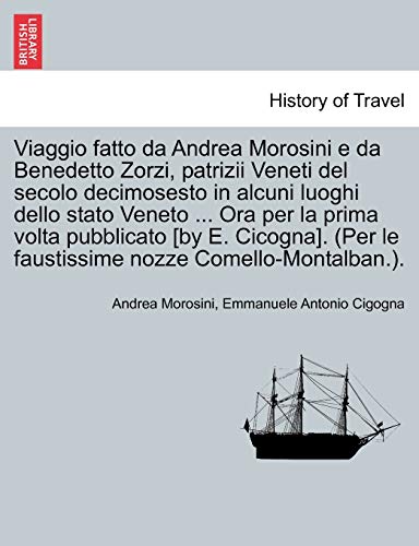 9781241343774: Viaggio fatto da Andrea Morosini e da Benedetto Zorzi, patrizii Veneti del secolo decimosesto in alcuni luoghi dello stato Veneto ... Ora per la prima ... le faustissime nozze Comello-Montalban.).