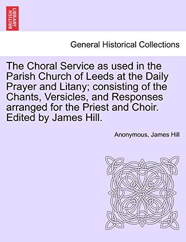 Stock image for The Choral Service as Used in the Parish Church of Leeds at the Daily Prayer and Litany; Consisting of the Chants, Versicles, and Responses Arranged for the Priest and Choir. Edited by James Hill. for sale by Lucky's Textbooks