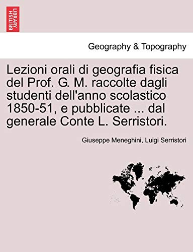 Lezioni orali di geografia fisica del Prof. G. M. raccolte dagli studenti dell'anno scolastico 1850-51, e pubblicate . dal generale Conte L. Serristori. - Giuseppe Meneghini, Luigi Serristori