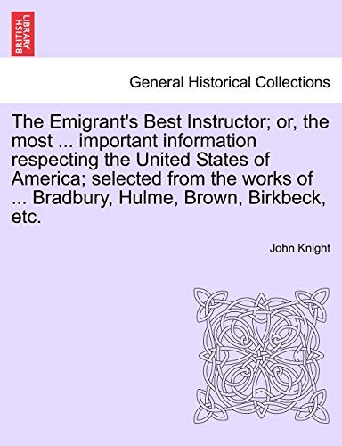 Beispielbild fr The Emigrant's Best Instructor; Or, the Most . Important Information Respecting the United States of America; Selected from the Works of . Bradbury, Hulme, Brown, Birkbeck, Etc. zum Verkauf von Lucky's Textbooks