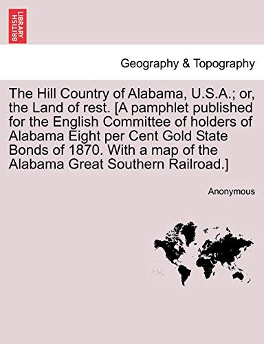 The Hill Country of Alabama, U.S.A. or, the Land of rest. [A pamphlet published for the English Committee of holders of Alabama Eight per Cent Gold State Bonds of 1870. With a map of the Alabama Great Southern Railroad.] - Anonymous