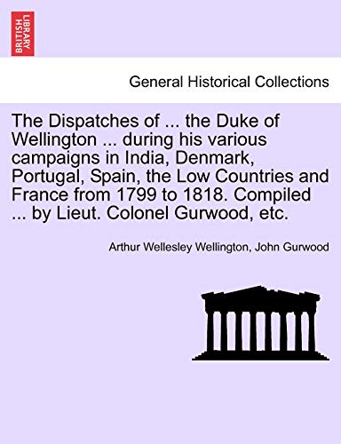 9781241352844: The Dispatches of ... the Duke of Wellington ... during his various campaigns in India, Denmark, Portugal, Spain, the Low Countries and France from ... Compiled ... by Lieut. Colonel Gurwood, etc.