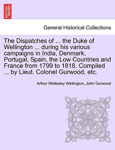 Stock image for The Dispatches of . the Duke of Wellington . during his various campaigns in India, Denmark, Portugal, Spain, the Low Countries and France from . Compiled . by Lieut. Colonel Gurwood, etc. for sale by Lucky's Textbooks