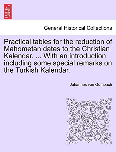 Stock image for Practical Tables for the Reduction of Mahometan Dates to the Christian Kalendar. . with an Introduction Including Some Special Remarks on the Turkish Kalendar. for sale by Ebooksweb