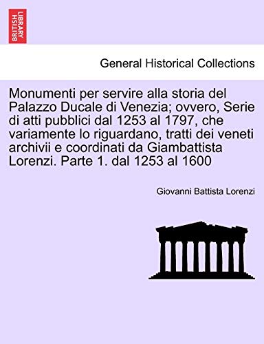 9781241357221: Monumenti per servire alla storia del Palazzo Ducale di Venezia; ovvero, Serie di atti pubblici dal 1253 al 1797, che variamente lo riguardano, tratti ... Parte 1. dal 1253 al 1600 (Italian Edition)