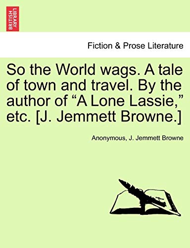 Imagen de archivo de So the World Wags. a Tale of Town and Travel. by the Author of "A Lone Lassie," Etc. [J. Jemmett Browne.] a la venta por Lucky's Textbooks