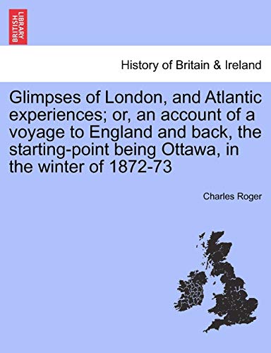 Glimpses of London, and Atlantic Experiences; Or, an Account of a Voyage to England and Back, the Starting-Point Being Ottawa, in the Winter of 1872-73 (9781241369453) by Roger, Charles