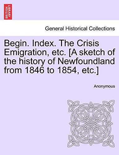 Begin. Index. the Crisis Emigration, Etc. [a Sketch of the History of Newfoundland from 1846 to 1854, Etc.] - Anonymous