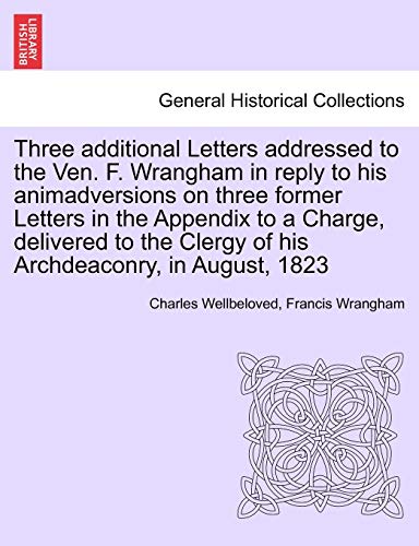 Beispielbild fr Three Additional Letters Addressed to the Ven. F. Wrangham in Reply to His Animadversions on Three Former Letters in the Appendix to a Charge, . Clergy of His Archdeaconry, in August, 1823 zum Verkauf von Ebooksweb