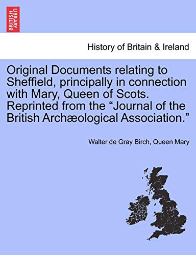 Original Documents Relating to Sheffield, Principally in Connection with Mary, Queen of Scots. Reprinted from the Journal of the British Archaeological Association. (9781241408398) by Birch, Walter De Gray; Mary, Queen