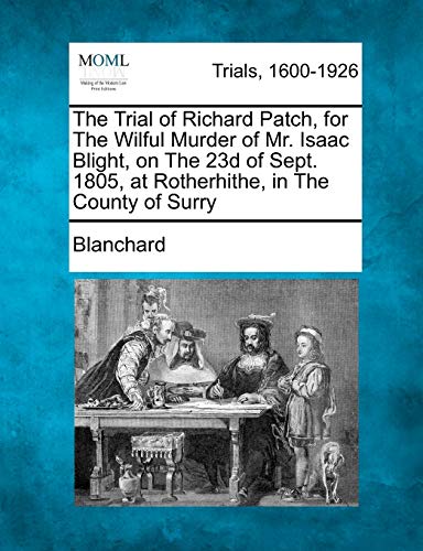 The Trial of Richard Patch, for the Wilful Murder of Mr. Isaac Blight, on the 23d of Sept. 1805, at Rotherhithe, in the County of Surry (9781241411084) by Blanchard