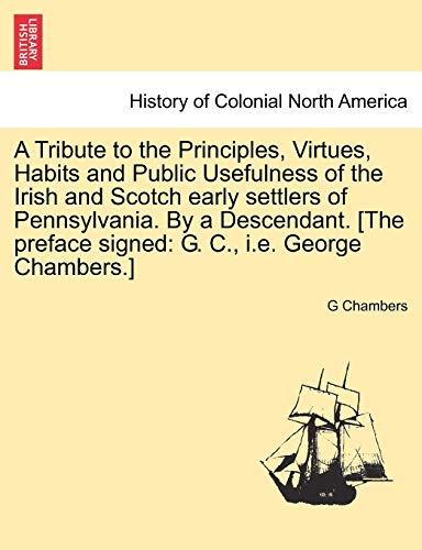 A Tribute to the Principles, Virtues, Habits and Public Usefulness of the Irish and Scotch early settlers of Pennsylvania. By a Descendant. [The prefa - Chambers, G