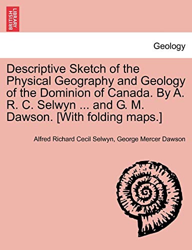 Descriptive Sketch of the Physical Geography and Geology of the Dominion of Canada. By A. R. C. Selwyn . and G. M. Dawson. [With folding maps.] - Selwyn, Alfred Richard Cecil; Dawson, George Mercer