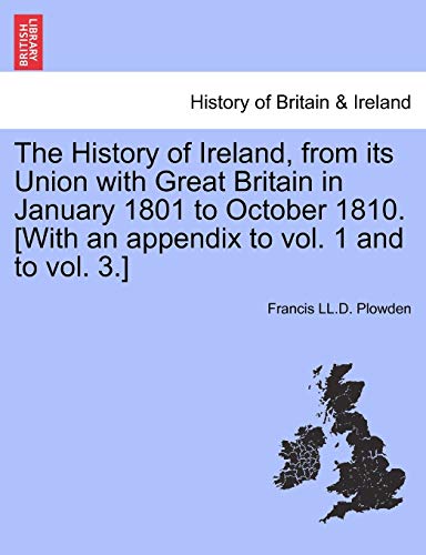 The History of Ireland, from its Union with Great Britain in January 1801 to October 1810 With an appendix to vol 1 and to vol 3 - Francis LL D Plowden