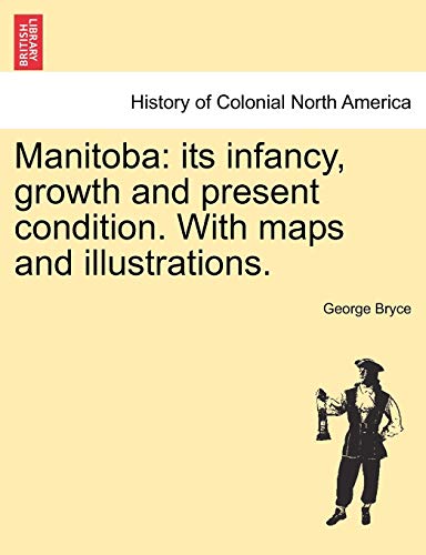 Manitoba: Its Infancy, Growth and Present Condition. with Maps and Illustrations. (9781241418168) by Bryce, George