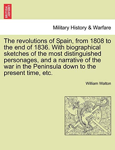 The revolutions of Spain, from 1808 to the end of 1836. With biographical sketches of the most distinguished personages, and a narrative of the war in the Peninsula down to the present time, etc. (9781241420178) by Walton Sir, William