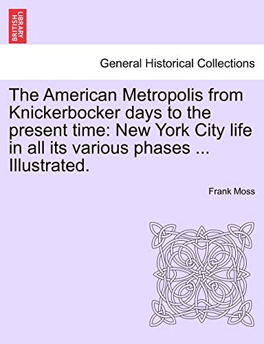 The American Metropolis from Knickerbocker days to the present time: New York City life in all its various phases ... Illustrated. Vol. I (9781241421212) by Moss, Frank