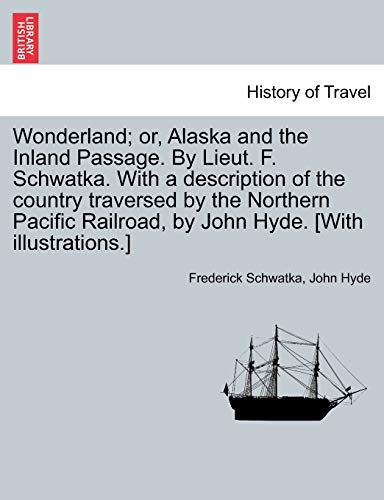 Wonderland; Or, Alaska and the Inland Passage. by Lieut. F. Schwatka. with a Description of the Country Traversed by the Northern Pacific Railroad, by John Hyde. [With Illustrations.] (9781241421526) by Schwatka, Frederick; Hyde, John