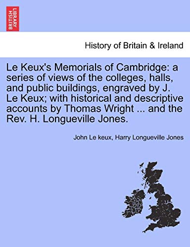 Le Keux's Memorials of Cambridge: A Series of Views of the Colleges, Halls, and Public Buildings, Engraved by J. Le Keux; With Historical and ... Wright ... and the REV. H. Longueville Jones. (9781241423490) by Le Keux, John; Jones, Harry Longueville