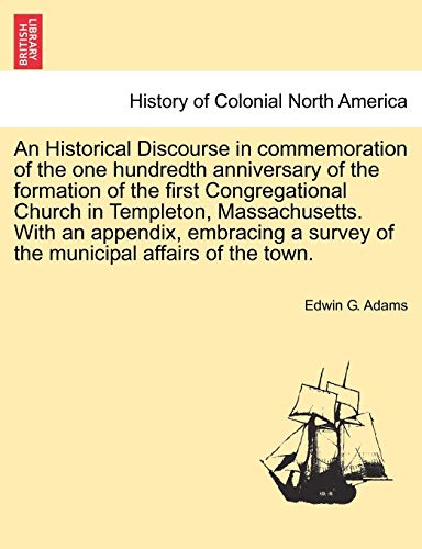 9781241423551: An Historical Discourse in Commemoration of the One Hundredth Anniversary of the Formation of the First Congregational Church in Templeton, ... Survey of the Municipal Affairs of the Town.