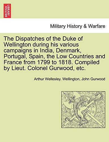 Stock image for The Dispatches of the Duke of Wellington during his various campaigns in India, Denmark, Portugal, Spain, the Low Countries and France from 1799 to 1818. Compiled by Lieut. Colonel Gurwood, etc. for sale by Lucky's Textbooks