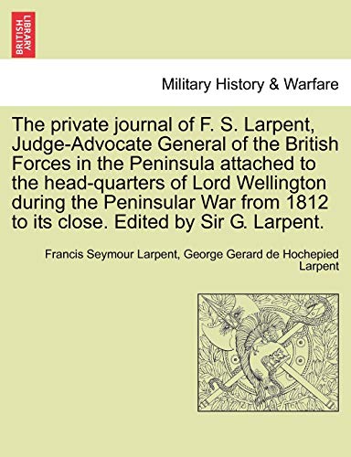 9781241425791: The private journal of F. S. Larpent, Judge-Advocate General of the British Forces in the Peninsula attached to the head-quarters of Lord Wellington ... 1812 to its close. Edited by Sir G. Larpent.