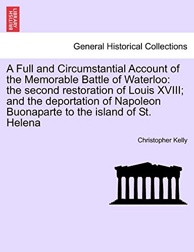 A Full and Circumstantial Account of the Memorable Battle of Waterloo: the second restoration of Louis XVIII; and the deportation of Napoleon Buonaparte to the island of St. Helena (9781241426644) by Kelly, Professor Christopher