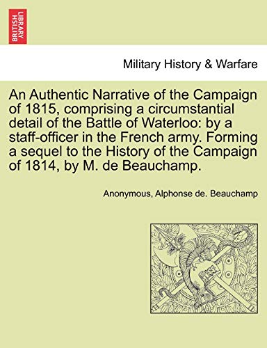 Stock image for An Authentic Narrative of the Campaign of 1815, Comprising a Circumstantial Detail of the Battle of Waterloo: By a Staff-Officer in the French Army. . of the Campaign of 1814, by M. de Beauchamp. for sale by Lucky's Textbooks