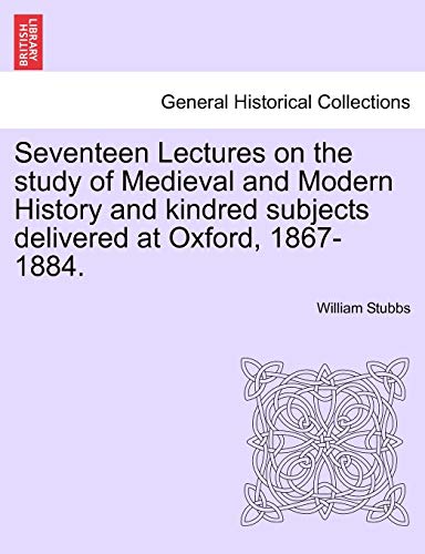 Seventeen Lectures on the Study of Medieval and Modern History and Kindred Subjects Delivered at Oxford, 1867-1884. (9781241427948) by Stubbs, William